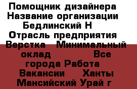 Помощник дизайнера › Название организации ­ Бедлинский Н.C. › Отрасль предприятия ­ Верстка › Минимальный оклад ­ 19 000 - Все города Работа » Вакансии   . Ханты-Мансийский,Урай г.